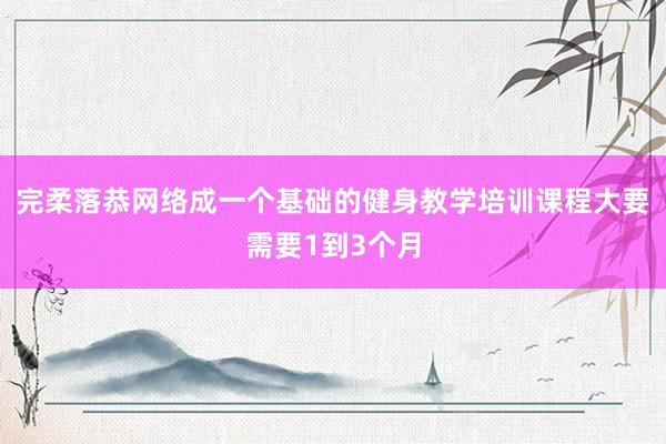 完柔落恭网络成一个基础的健身教学培训课程大要需要1到3个月